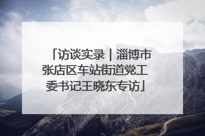 访谈实录｜淄博市张店区车站街道党工委书记王晓东专访